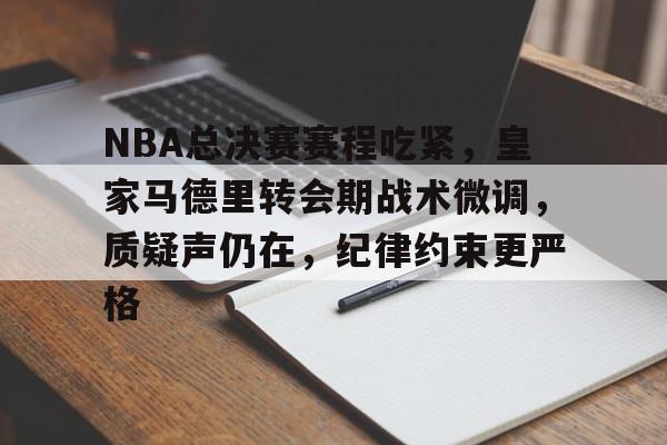 关于NBA总决赛赛程吃紧，皇家马德里转会期战术微调，质疑声仍在，纪律约束更严格的信息-爱游戏网站