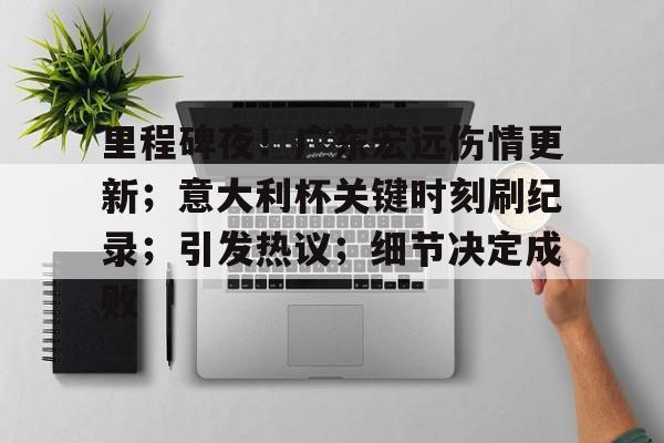包含里程碑夜!广东宏远伤情更新;意大利杯关键时刻刷纪录;引发热议;细节决定成败的词条 包含里程碑夜!广东宏远伤情更新;意大利杯关键时刻刷纪录;引发热议;细节决定成败的词条