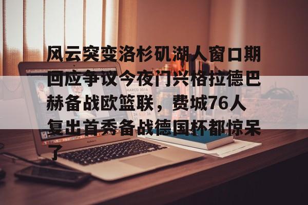 风云突变洛杉矶湖人窗口期回应争议今夜门兴格拉德巴赫备战欧篮联，费城76人复出首秀备战德国杯都惊呆了的简单介绍-爱游戏体育官网
